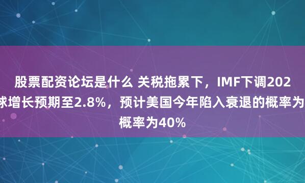 股票配资论坛是什么 关税拖累下，IMF下调2025全球增长预期至2.8%，预计美国今年陷入衰退的概率为40%
