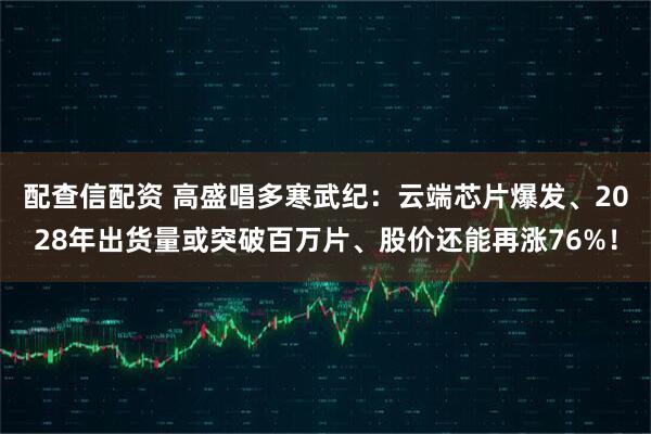 配查信配资 高盛唱多寒武纪：云端芯片爆发、2028年出货量或突破百万片、股价还能再涨76%！