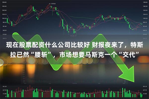 现在股票配资什么公司比较好 财报夜来了，特斯拉已然“腰斩”，市场想要马斯克一个“交代”