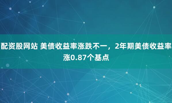 配资股网站 美债收益率涨跌不一，2年期美债收益率涨0.87个基点