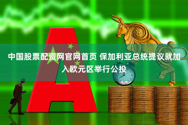 中国股票配资网官网首页 保加利亚总统提议就加入欧元区举行公投