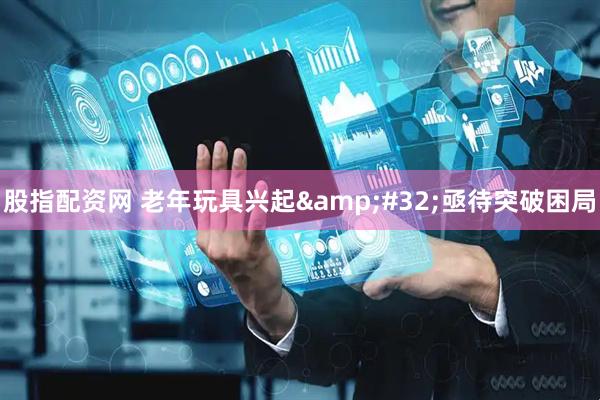 股指配资网 老年玩具兴起 亟待突破困局