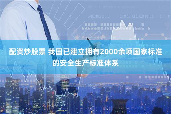 配资炒股票 我国已建立拥有2000余项国家标准的安全生产标准体系