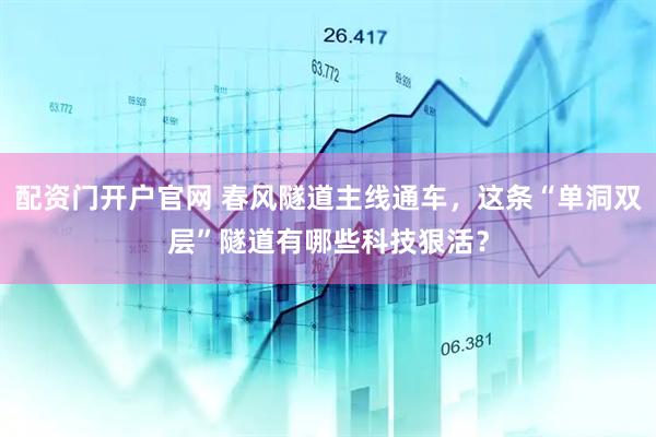 配资门开户官网 春风隧道主线通车，这条“单洞双层”隧道有哪些科技狠活？