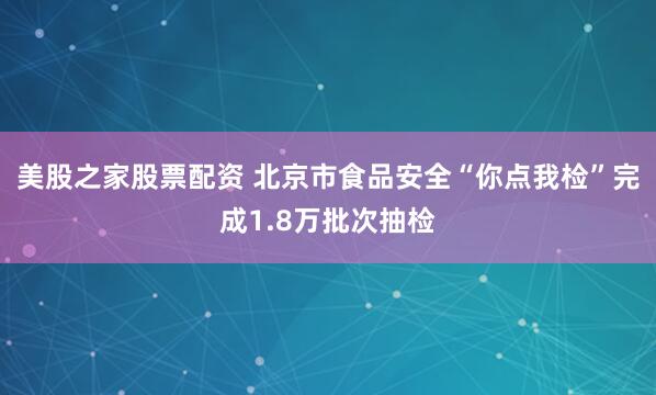 美股之家股票配资 北京市食品安全“你点我检”完成1.8万批次抽检
