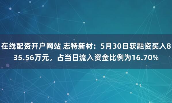 在线配资开户网站 志特新材：5月30日获融资买入835.56万元，占当日流入资金比例为16.70%