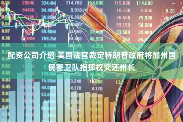 配资公司介绍 美国法官裁定特朗普政府将加州国民警卫队指挥权交还州长