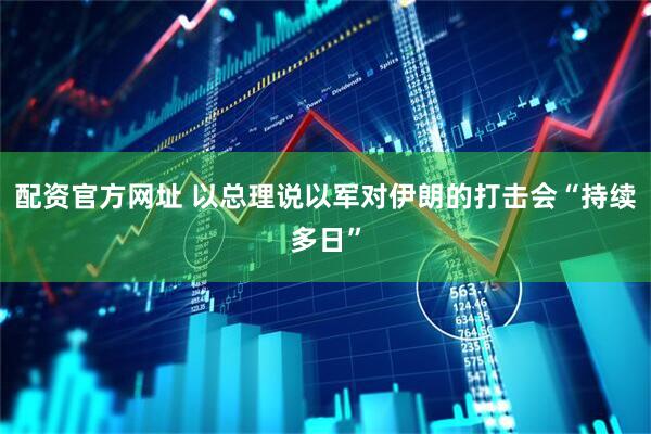 配资官方网址 以总理说以军对伊朗的打击会“持续多日”