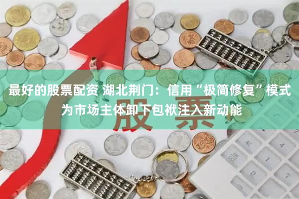 最好的股票配资 湖北荆门：信用“极简修复”模式 为市场主体卸下包袱注入新动能