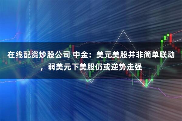 在线配资炒股公司 中金：美元美股并非简单联动，弱美元下美股仍或逆势走强