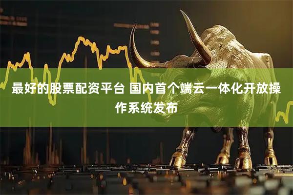 最好的股票配资平台 国内首个端云一体化开放操作系统发布