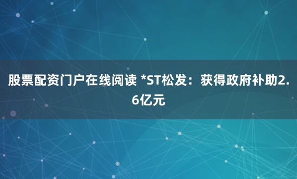 股票配资门户在线阅读 *ST松发：获得政府补助2.6亿元
