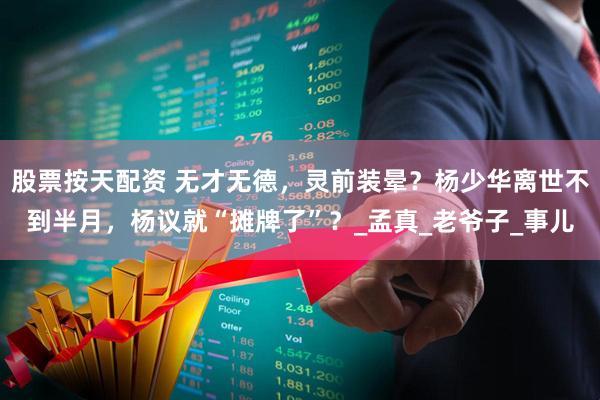 股票按天配资 无才无德，灵前装晕？杨少华离世不到半月，杨议就“摊牌了”？_孟真_老爷子_事儿