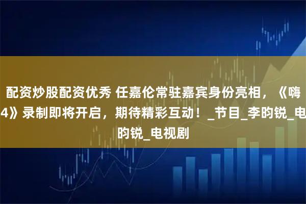 配资炒股配资优秀 任嘉伦常驻嘉宾身份亮相，《嗨放派4》录制即将开启，期待精彩互动！_节目_李昀锐_电视剧