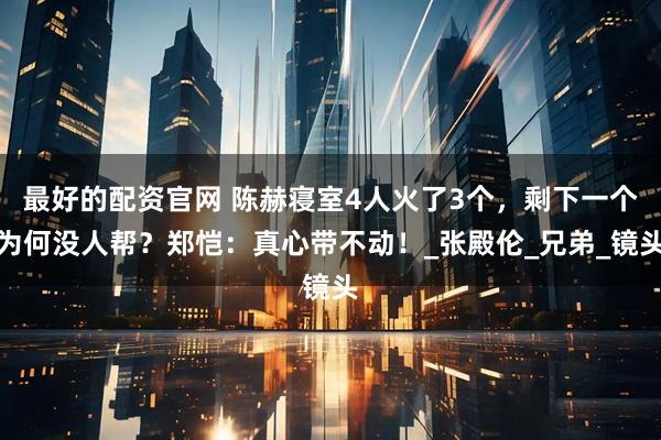 最好的配资官网 陈赫寝室4人火了3个，剩下一个为何没人帮？郑恺：真心带不动！_张殿伦_兄弟_镜头