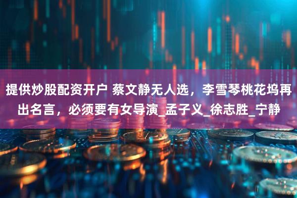提供炒股配资开户 蔡文静无人选，李雪琴桃花坞再出名言，必须要有女导演_孟子义_徐志胜_宁静
