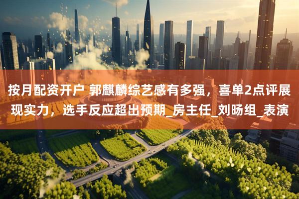按月配资开户 郭麒麟综艺感有多强，喜单2点评展现实力，选手反应超出预期_房主任_刘旸组_表演