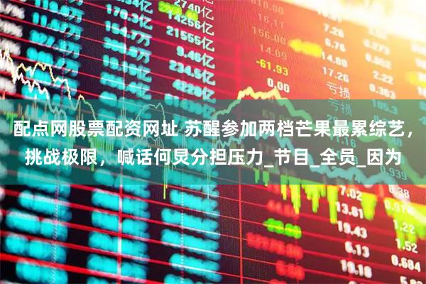 配点网股票配资网址 苏醒参加两档芒果最累综艺，挑战极限，喊话何炅分担压力_节目_全员_因为