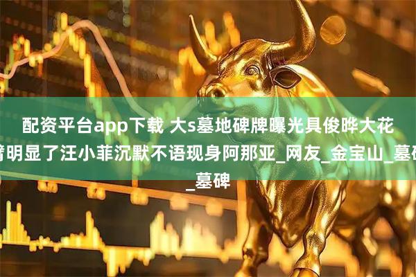 配资平台app下载 大s墓地碑牌曝光具俊晔大花臂明显了汪小菲沉默不语现身阿那亚_网友_金宝山_墓碑