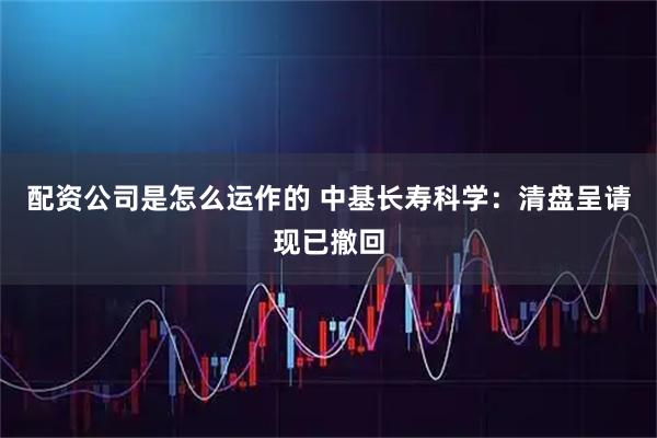 配资公司是怎么运作的 中基长寿科学：清盘呈请现已撤回