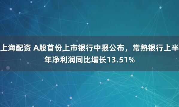上海配资 A股首份上市银行中报公布，常熟银行上半年净利润同比增长13.51%