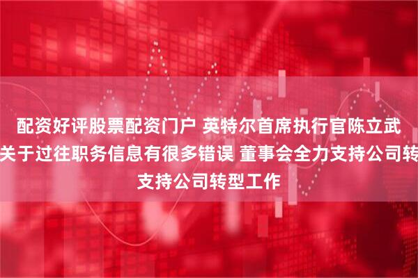 配资好评股票配资门户 英特尔首席执行官陈立武发文：关于过往职务信息有很多错误 董事会全力支持公司转型工作