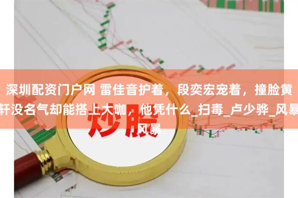深圳配资门户网 雷佳音护着，段奕宏宠着，撞脸黄轩没名气却能搭上大咖，他凭什么_扫毒_卢少骅_风暴