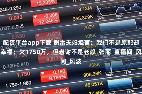 配资平台app下载 谢雷夫妇坦言：我们不是原配却很幸福；欠1750万，但老谢不是老赖_张丽_直播间_风波
