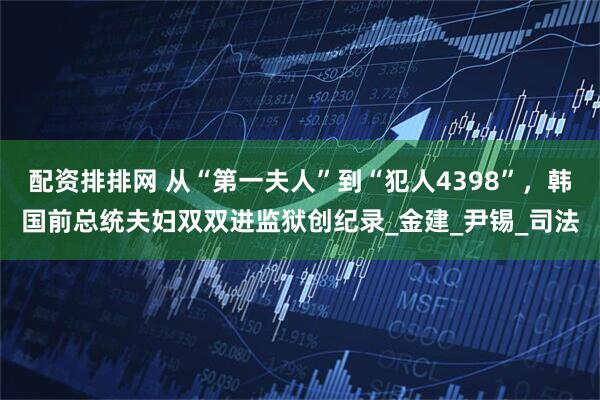 配资排排网 从“第一夫人”到“犯人4398”，韩国前总统夫妇双双进监狱创纪录_金建_尹锡_司法