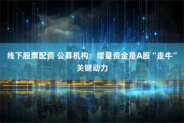 线下股票配资 公募机构：增量资金是A股“走牛”关键动力