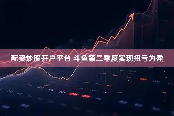 配资炒股开户平台 斗鱼第二季度实现扭亏为盈