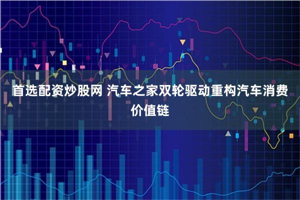 首选配资炒股网 汽车之家双轮驱动重构汽车消费价值链