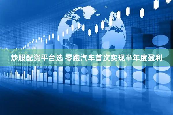 炒股配资平台选 零跑汽车首次实现半年度盈利