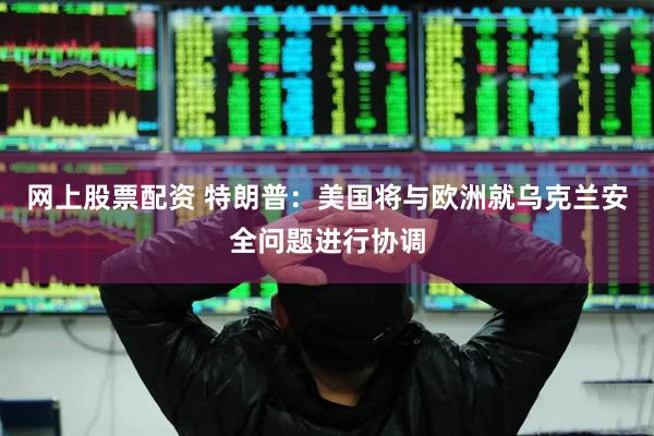 网上股票配资 特朗普：美国将与欧洲就乌克兰安全问题进行协调