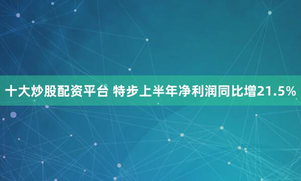 十大炒股配资平台 特步上半年净利润同比增21.5%