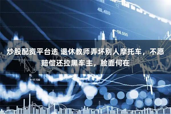 炒股配资平台选 退休教师弄坏别人摩托车，不愿赔偿还拉黑车主，脸面何在