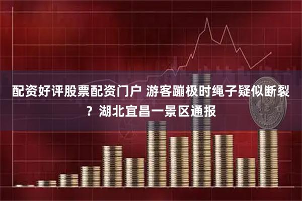 配资好评股票配资门户 游客蹦极时绳子疑似断裂？湖北宜昌一景区通报