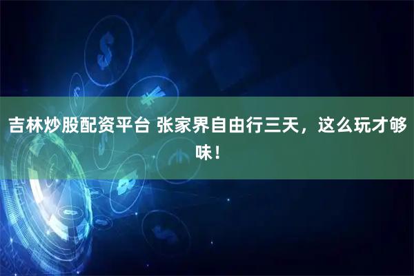 吉林炒股配资平台 张家界自由行三天，这么玩才够味！