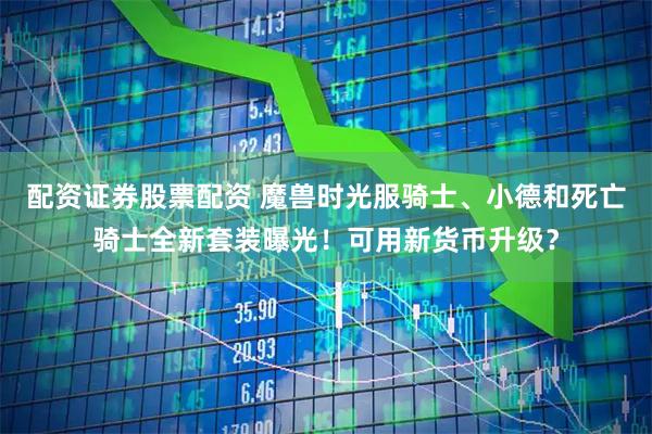 配资证券股票配资 魔兽时光服骑士、小德和死亡骑士全新套装曝光！可用新货币升级？