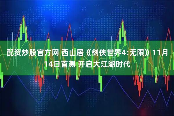 配资炒股官方网 西山居《剑侠世界4:无限》11月14日首测 开启大江湖时代