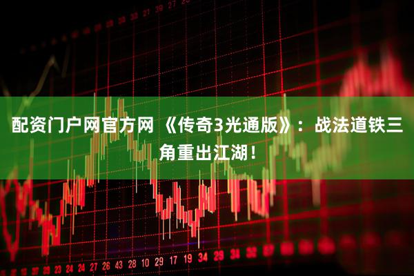 配资门户网官方网 《传奇3光通版》：战法道铁三角重出江湖！