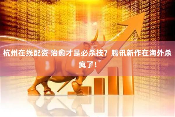 杭州在线配资 治愈才是必杀技？腾讯新作在海外杀疯了！