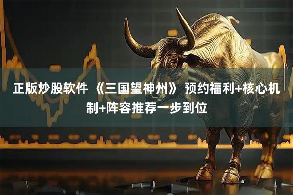 正版炒股软件 《三国望神州》 预约福利+核心机制+阵容推荐一步到位