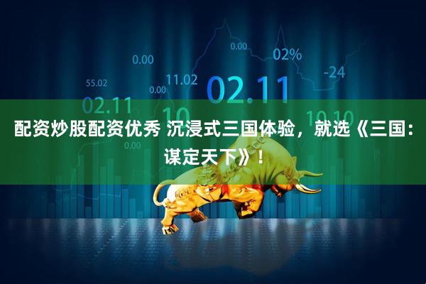 配资炒股配资优秀 沉浸式三国体验，就选《三国：谋定天下》！