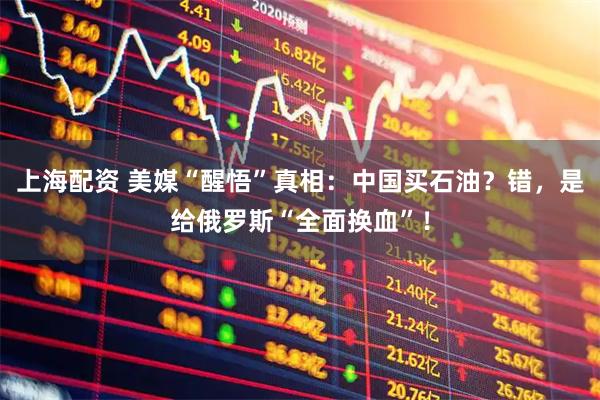 上海配资 美媒“醒悟”真相：中国买石油？错，是给俄罗斯“全面换血”！