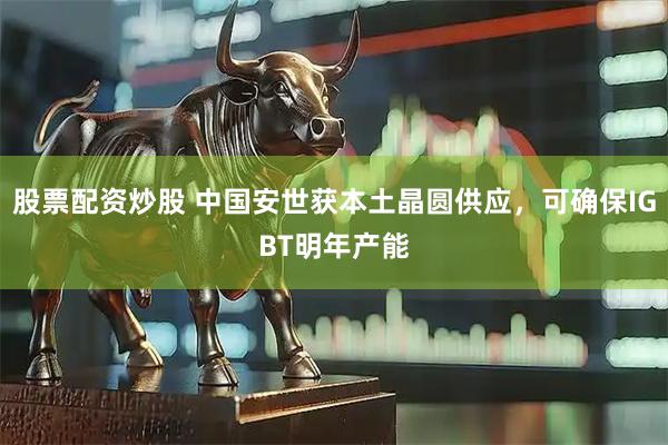 股票配资炒股 中国安世获本土晶圆供应，可确保IGBT明年产能