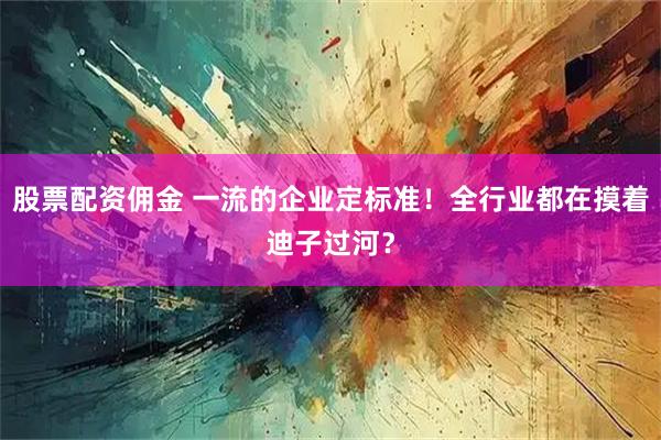 股票配资佣金 一流的企业定标准！全行业都在摸着迪子过河？