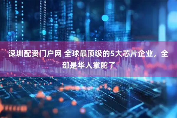 深圳配资门户网 全球最顶级的5大芯片企业，全部是华人掌舵了