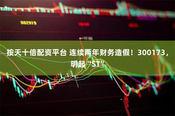 按天十倍配资平台 连续两年财务造假！300173，明起“ST”