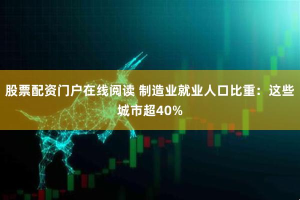 股票配资门户在线阅读 制造业就业人口比重：这些城市超40%
